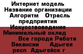 Интернет-модель › Название организации ­ Алгоритм › Отрасль предприятия ­ Искусствоведение › Минимальный оклад ­ 160 000 - Все города Работа » Вакансии   . Адыгея респ.,Адыгейск г.